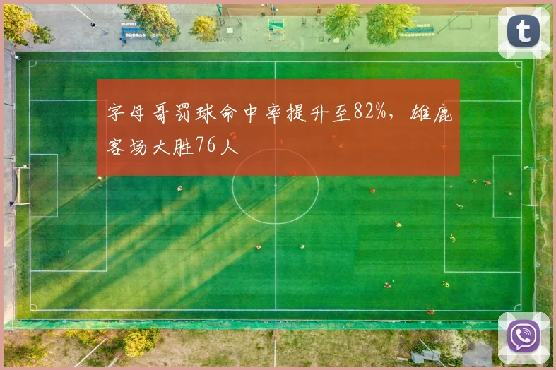 字母哥罚球命中率提升至82%，雄鹿客场大胜76人