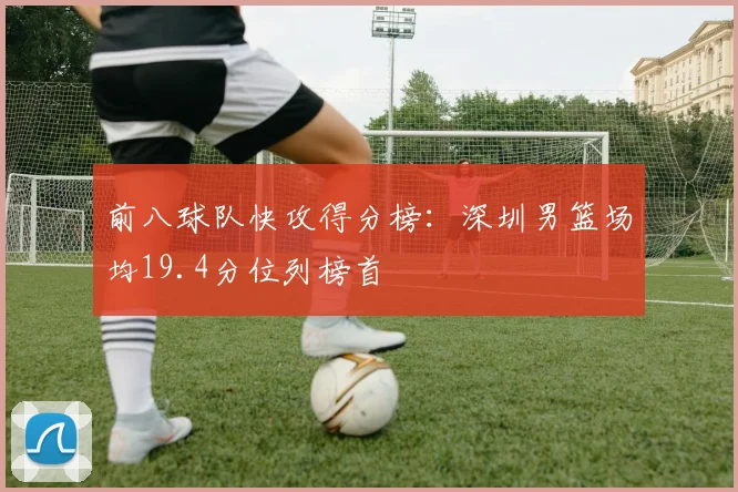 前八球队快攻得分榜：深圳男篮场均19.4分位列榜首