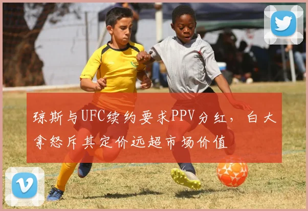 琼斯与UFC续约要求PPV分红，白大拿怒斥其定价远超市场价值
