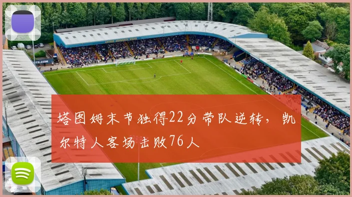 塔图姆末节独得22分带队逆转，凯尔特人客场击败76人