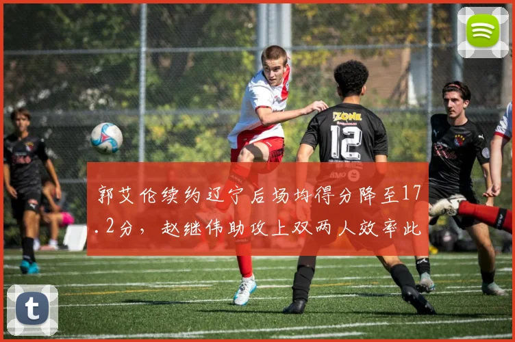 郭艾伦续约辽宁后场均得分降至17.2分，赵继伟助攻上双两人效率此消彼长