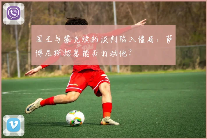 国王与蒙克续约谈判陷入僵局,萨博尼斯招募能否打动他?